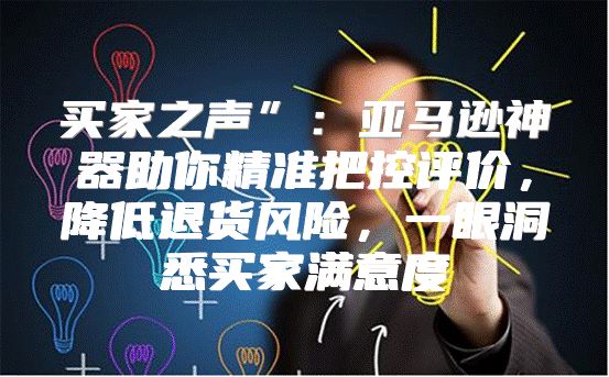 买家之声”：亚马逊神器助你精准把控评价，降低退货风险，一眼洞悉买家满意度