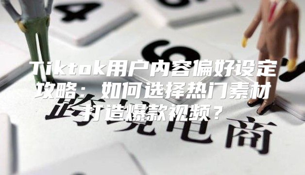Tiktok用户内容偏好设定攻略：如何选择热门素材打造爆款视频？