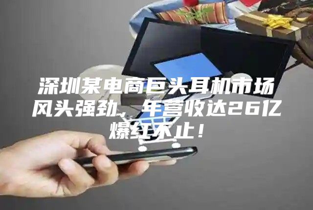 深圳某电商巨头耳机市场风头强劲，年营收达26亿爆红不止！