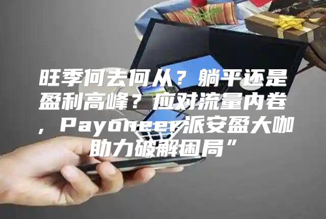 旺季何去何从？躺平还是盈利高峰？应对流量内卷，Payoneer派安盈大咖助力破解困局”