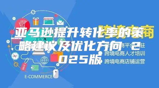 亚马逊提升转化率的策略建议及优化方向 2025版