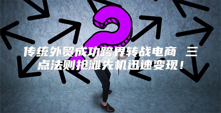 传统外贸成功跨界转战电商 三点法则抢滩先机迅速变现！