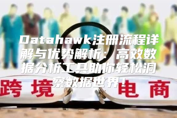 Datahawk注册流程详解与优势解析：高效数据分析工具助你轻松洞察数据世界！