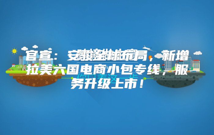 官宣：安骏全球布局，新增拉美六国电商小包专线，服务升级上市！