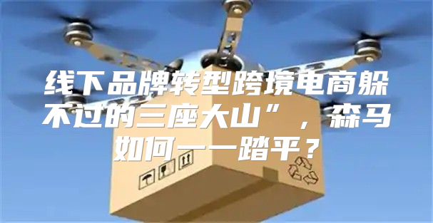 线下品牌转型跨境电商躲不过的三座大山”，森马如何一一踏平？