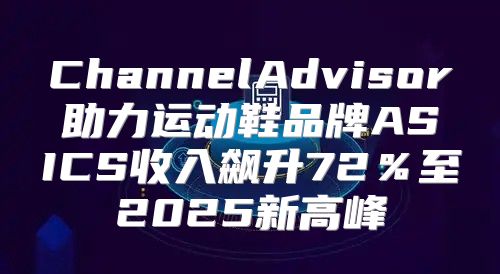 ChannelAdvisor助力运动鞋品牌ASICS收入飙升72％至2025新高峰