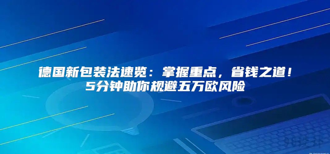 德国新包装法速览：掌握重点，省钱之道！5分钟助你规避五万欧风险
