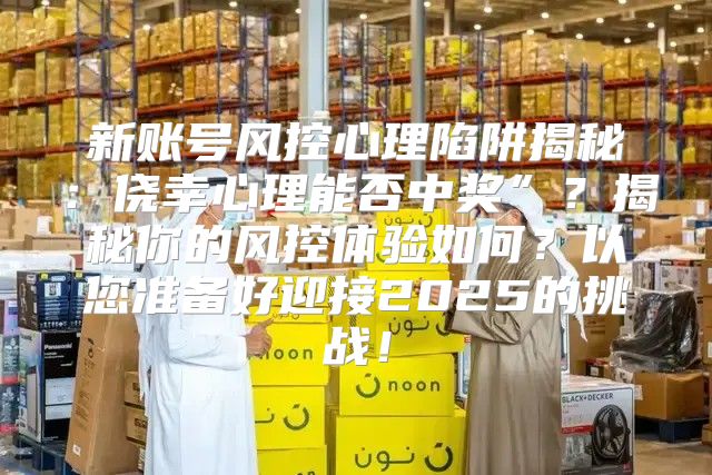 新账号风控心理陷阱揭秘：侥幸心理能否中奖”？揭秘你的风控体验如何？以您准备好迎接2025的挑战！