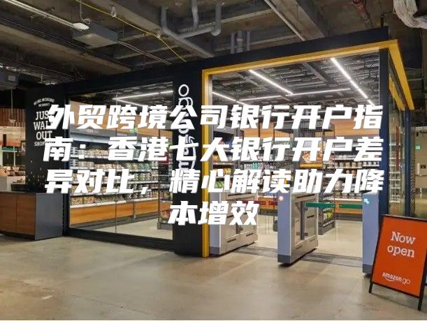 外贸跨境公司银行开户指南：香港七大银行开户差异对比，精心解读助力降本增效