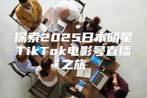 探索2025日本明星TikTok电影号直播之旅