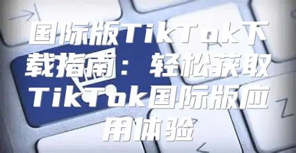 国际版TikTok下载指南：轻松获取TikTok国际版应用体验
