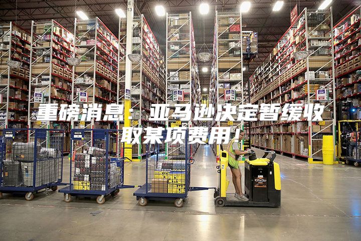 重磅消息：亚马逊决定暂缓收取某项费用！