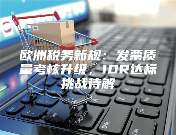 欧洲税务新规：发票质量考核升级，IDR达标挑战待解