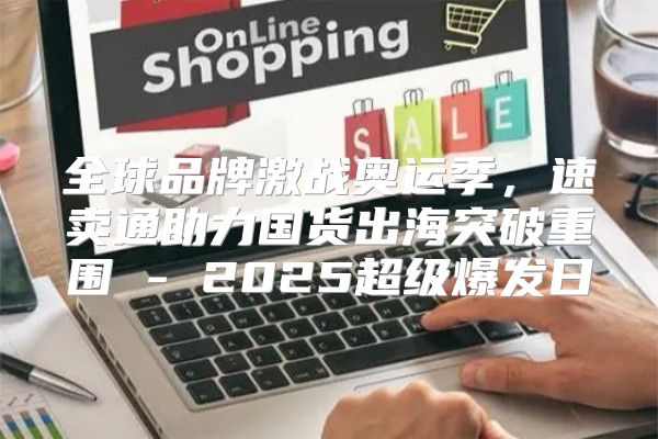 全球品牌激战奥运季，速卖通助力国货出海突破重围 - 2025超级爆发日