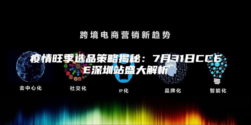 疫情旺季选品策略揭秘：7月31日CCEE深圳站盛大解析