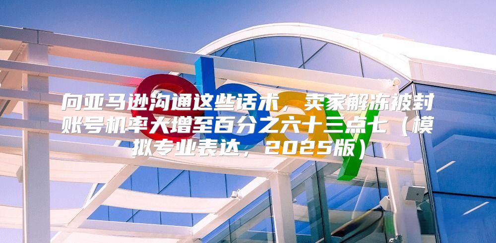 向亚马逊沟通这些话术，卖家解冻被封账号机率大增至百分之六十三点七模拟专业表达，2025版