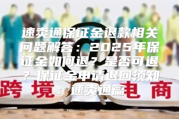 速卖通保证金退款相关问题解答：2025年保证金如何退？是否可退？保证金申请退回须知：速卖通篇