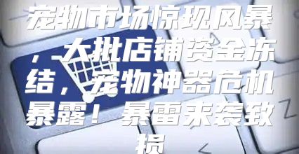 宠物市场惊现风暴，大批店铺资金冻结，宠物神器危机暴露！暴雷来袭致损