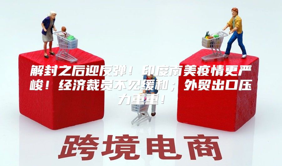 解封之后迎反弹！印度南美疫情更严峻！经济裁员不见缓和；外贸出口压力重重！