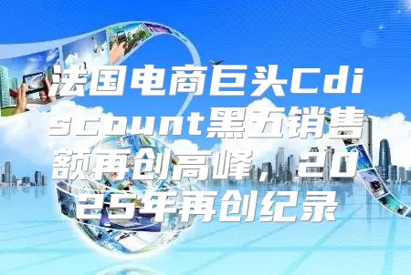 法国电商巨头Cdiscount黑五销售额再创高峰，2025年再创纪录