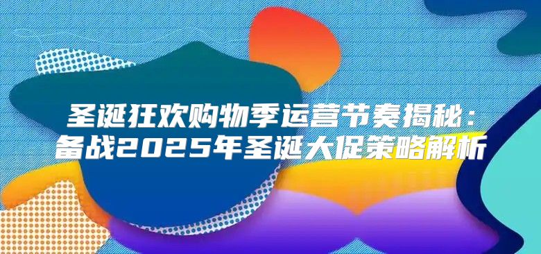 圣诞狂欢购物季运营节奏揭秘：备战2025年圣诞大促策略解析