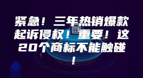 紧急！三年热销爆款起诉侵权！重要！这20个商标不能触碰！