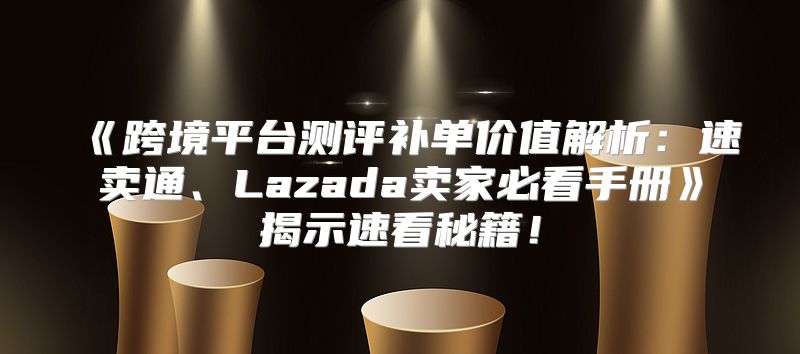 跨境平台测评补单价值解析：速卖通、Lazada卖家必看手册揭示速看秘籍！