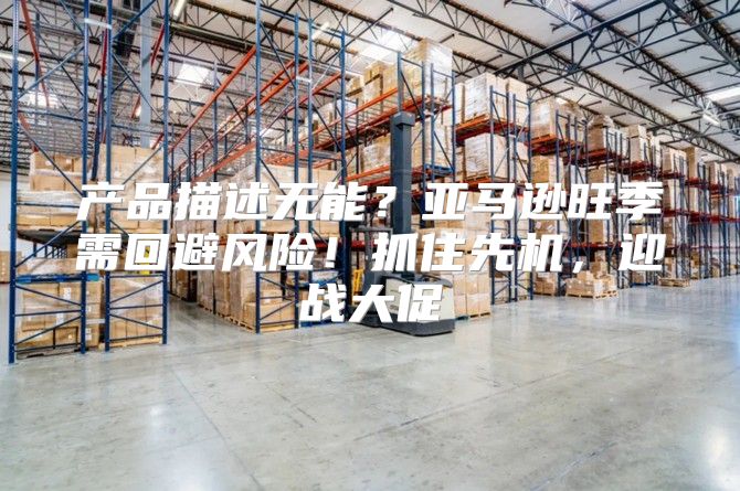 产品描述无能？亚马逊旺季需回避风险！抓住先机，迎战大促