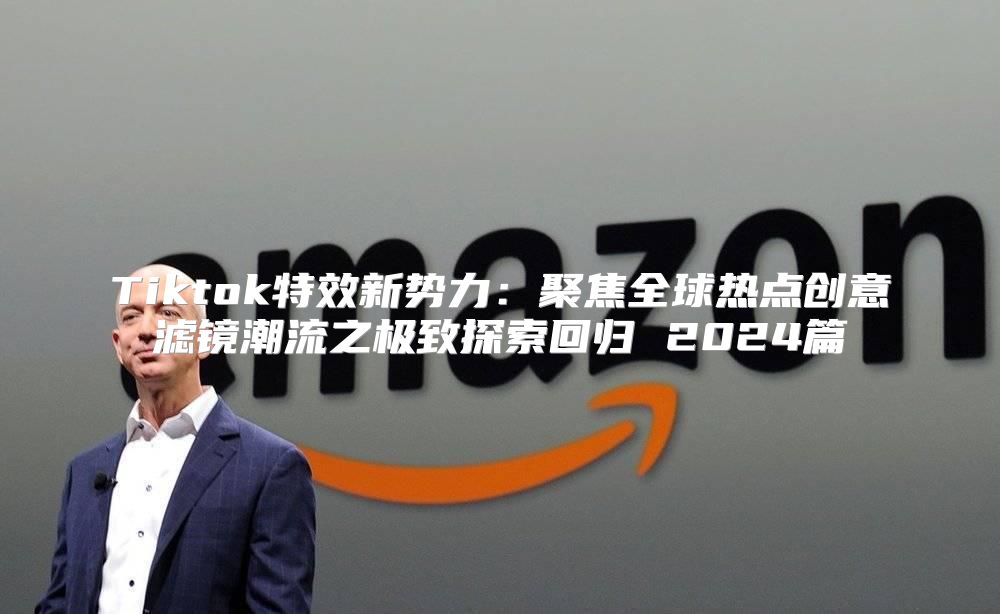 Tiktok特效新势力：聚焦全球热点创意滤镜潮流之极致探索回归 2025篇