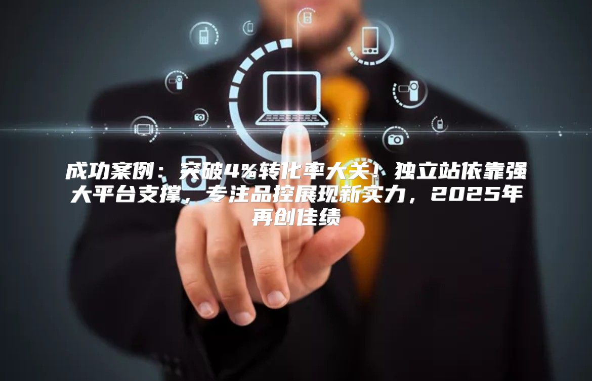 成功案例：突破4%转化率大关！独立站依靠强大平台支撑，专注品控展现新实力，2025年再创佳绩