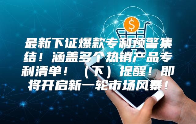 最新下证爆款专利预警集结！涵盖多个热销产品专利清单！下提醒！即将开启新一轮市场风暴！