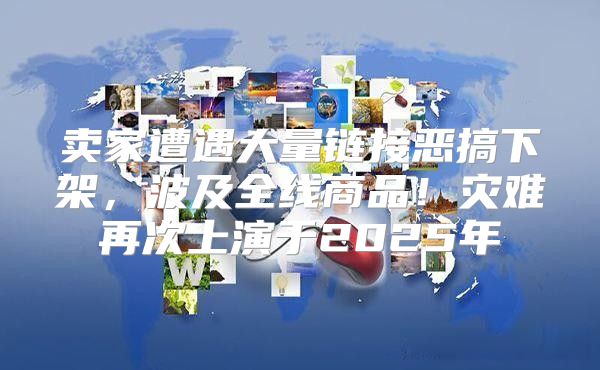卖家遭遇大量链接恶搞下架，波及全线商品！灾难再次上演于2025年