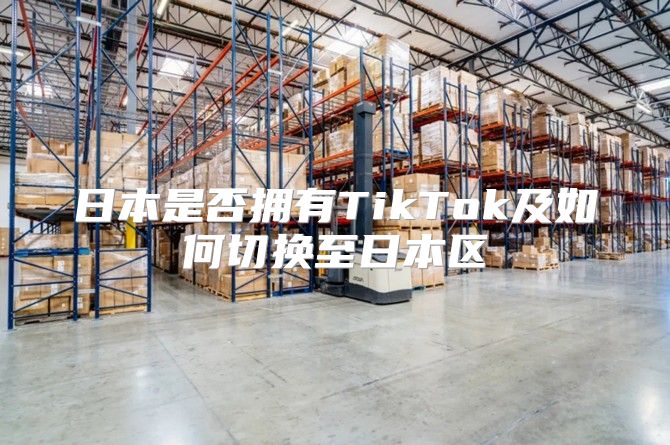 日本是否拥有TikTok及如何切换至日本区