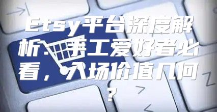 Etsy平台深度解析：手工爱好者必看，入场价值几何？