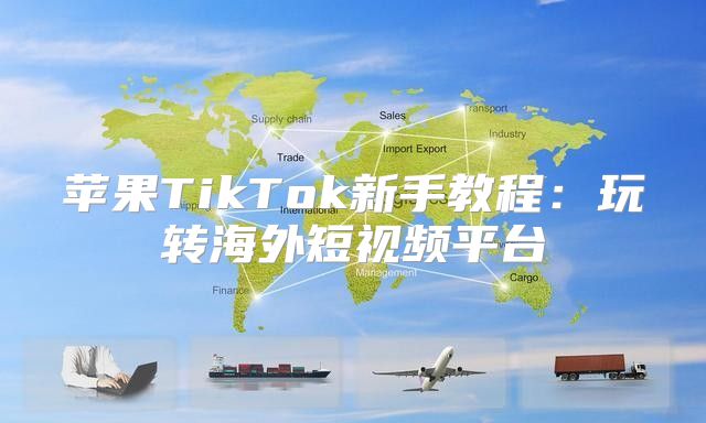 苹果TikTok新手教程：玩转海外短视频平台