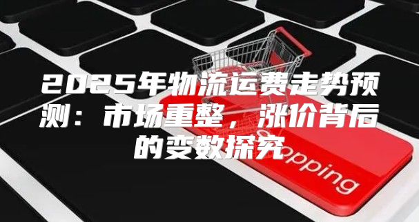 2025年物流运费走势预测：市场重整，涨价背后的变数探究