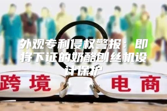 外观专利侵权警报：即将下证的奶酪刨丝机设计保护