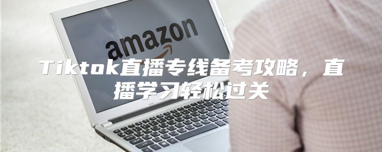 Tiktok直播专线备考攻略，直播学习轻松过关
