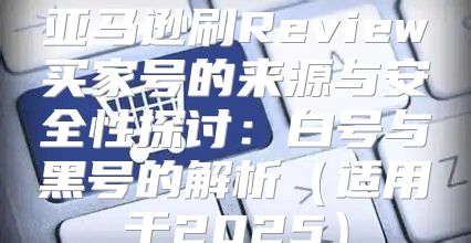 亚马逊刷Review买家号的来源与安全性探讨：白号与黑号的解析适用于2025