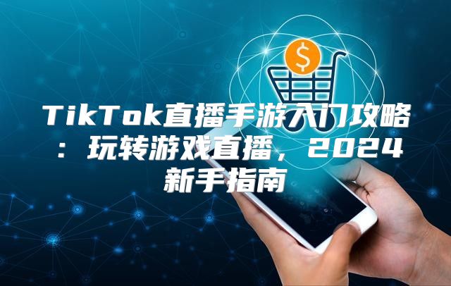 TikTok直播手游入门攻略：玩转游戏直播，2025新手指南