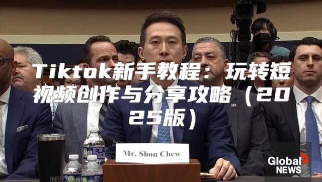 Tiktok新手教程：玩转短视频创作与分享攻略2025版