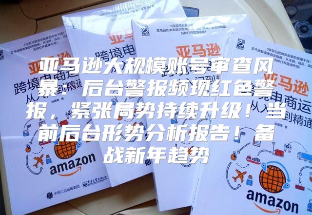 亚马逊大规模账号审查风暴：后台警报频现红色警报，紧张局势持续升级！当前后台形势分析报告！备战新年趋势