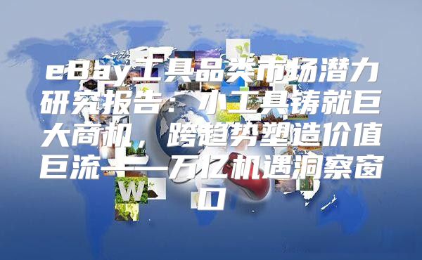eBay工具品类市场潜力研究报告：小工具铸就巨大商机，跨趋势塑造价值巨流——万亿机遇洞察窗口