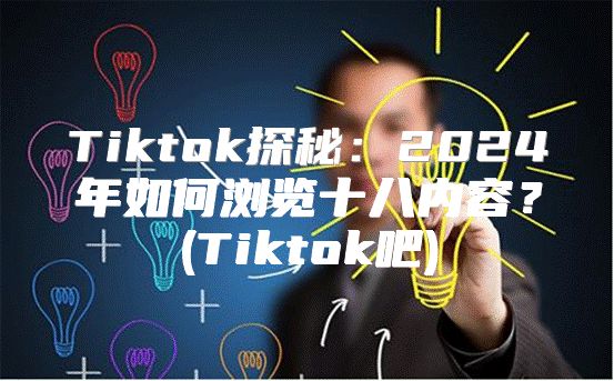 Tiktok探秘：2025年如何浏览十八内容？(Tiktok吧)