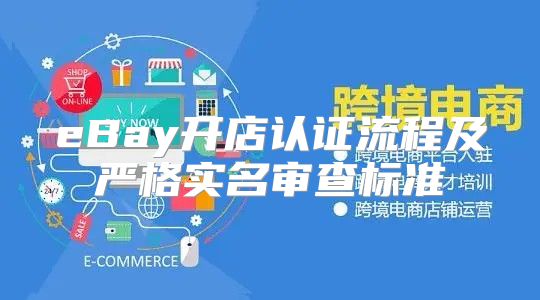 eBay开店认证流程及严格实名审查标准