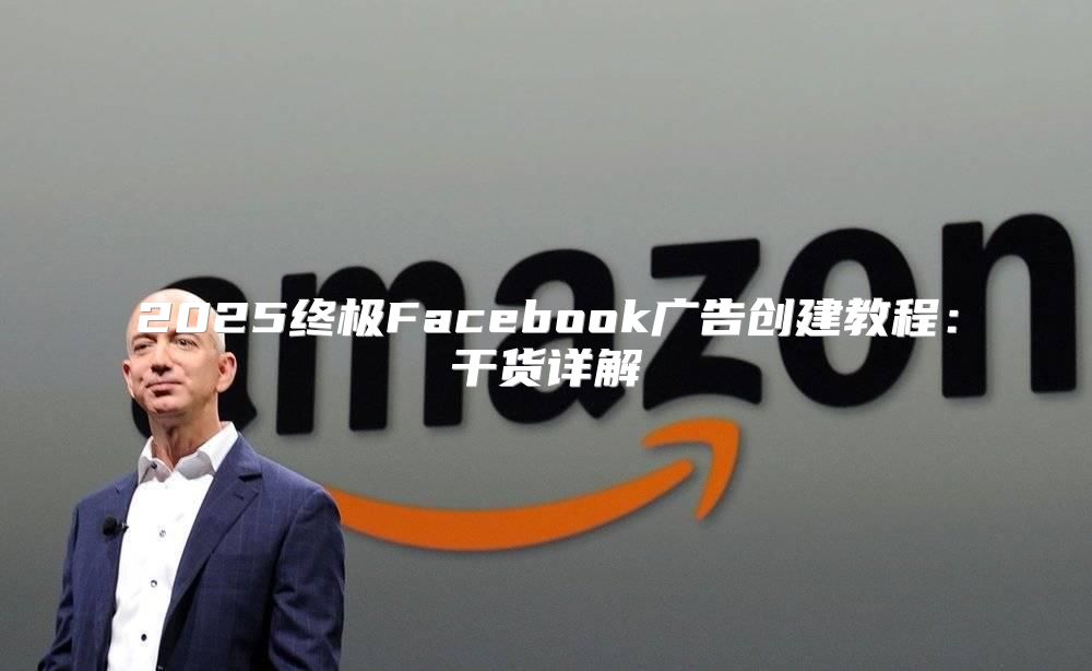 2025终极Facebook广告创建教程：干货详解