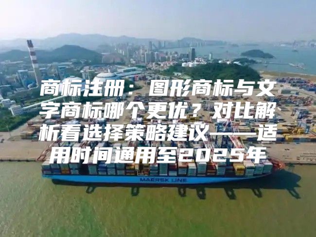 商标注册：图形商标与文字商标哪个更优？对比解析看选择策略建议——适用时间通用至2025年