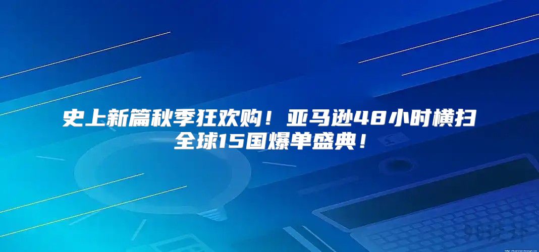史上新篇秋季狂欢购！亚马逊48小时横扫全球15国爆单盛典！