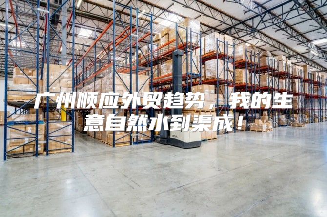 广州顺应外贸趋势，我的生意自然水到渠成！