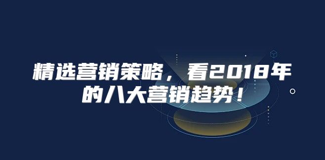 精选营销策略，看2018年的八大营销趋势！